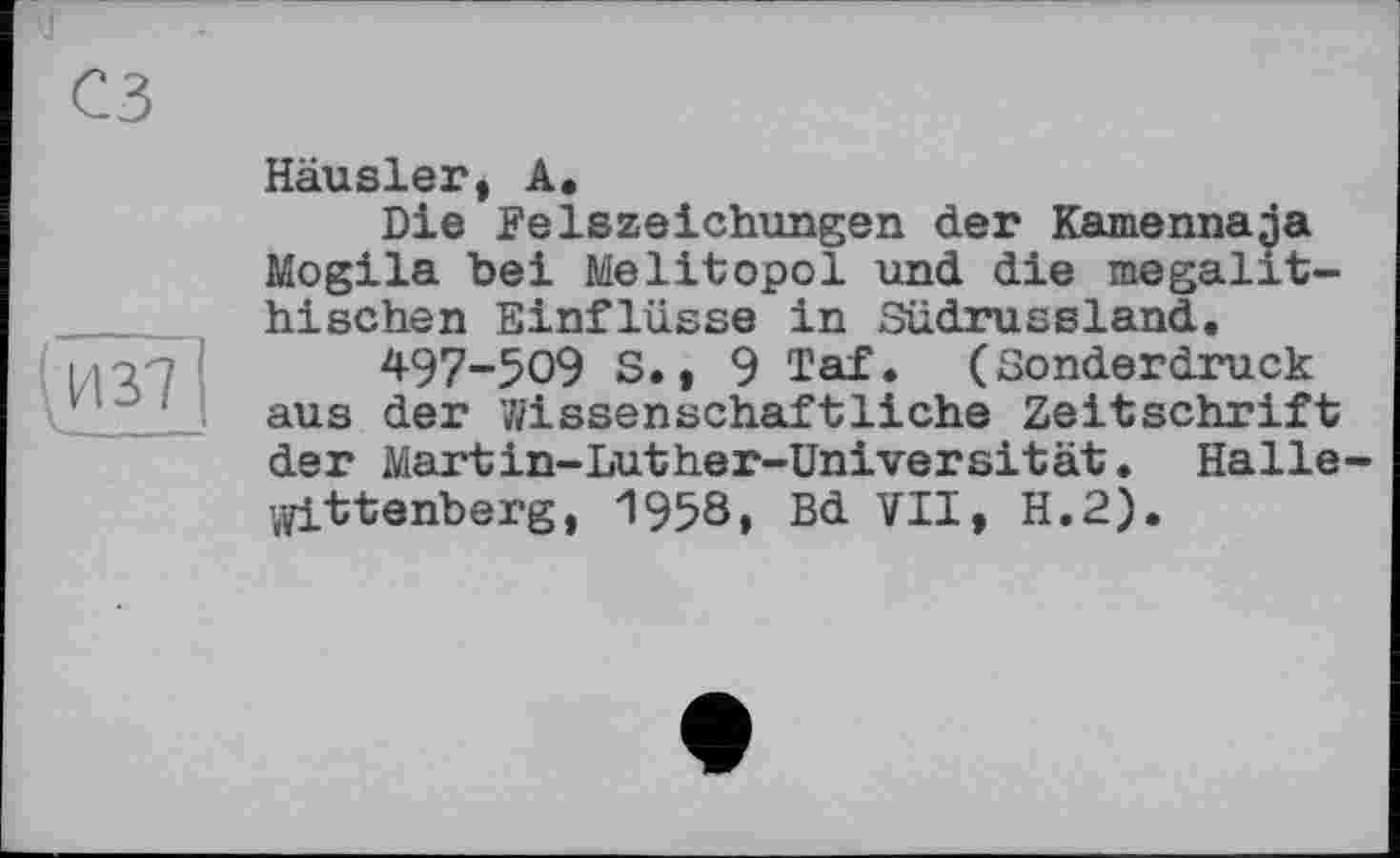 ﻿из?
Häusler, А.
Die Felszeichungen der Kamennaja Mogila bei Melitopol und die megalithischen Einflüsse in Südrussland.
4-97-509 S., 9 Taf. (Sonderdruck aus der 7/issenschaftliche Zeitschrift der Martin-Luther-Universität. Halle-Wittenberg, 1958, Bd VII, H.2).